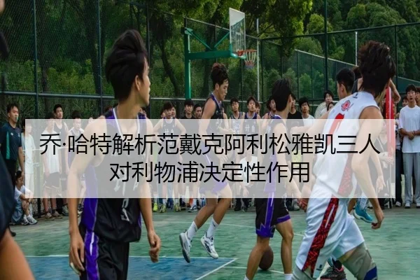 乔·哈特解析范戴克阿利松雅凯三人对利物浦决定性作用