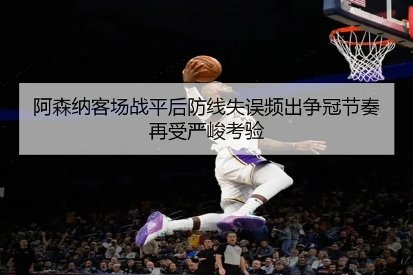 阿森纳客场战平后防线失误频出争冠节奏再受严峻考验
